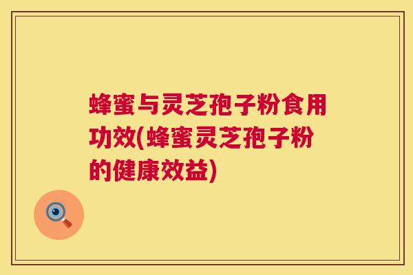 蜂蜜与灵芝孢子粉食用功效(蜂蜜灵芝孢子粉的健康效益)  第1张