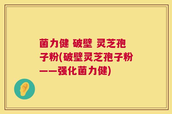 菌力健 破壁 灵芝孢子粉(破壁灵芝孢子粉——强化菌力健)  第1张