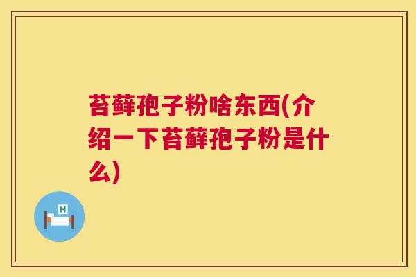 苔藓孢子粉啥东西(介绍一下苔藓孢子粉是什么)  第1张