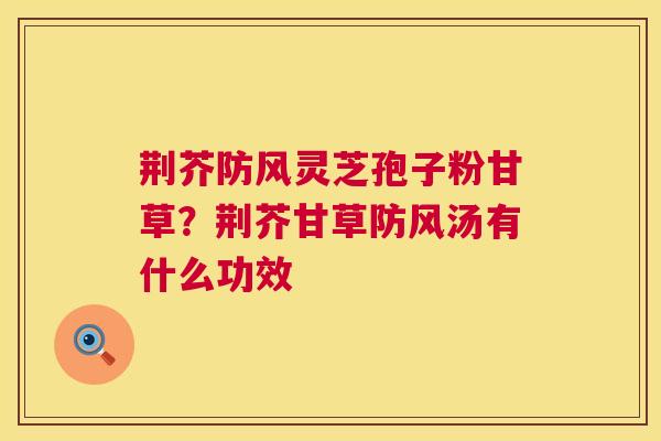 荆芥防风灵芝孢子粉甘草？荆芥甘草防风汤有什么功效  第1张