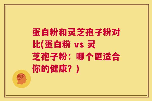 蛋白粉和灵芝孢子粉对比(蛋白粉 vs 灵芝孢子粉：哪个更适合你的健康？)  第1张