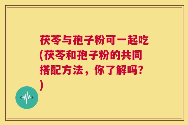 茯苓与孢子粉可一起吃(茯苓和孢子粉的共同搭配方法，你了解吗？)  第1张