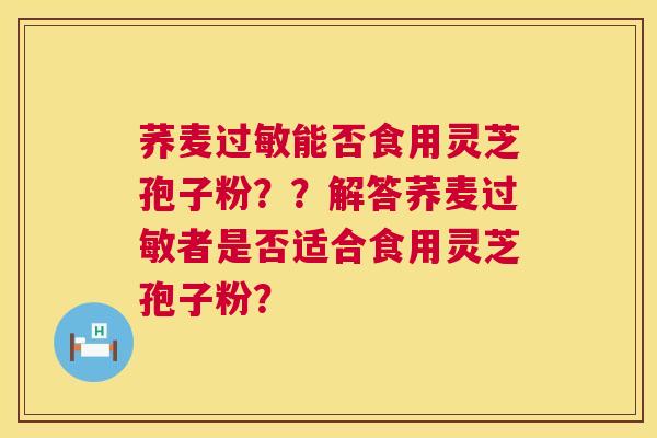 荞麦过敏能否食用灵芝孢子粉？？解答荞麦过敏者是否适合食用灵芝孢子粉？  第1张