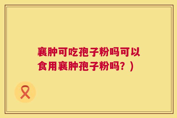 襄肿可吃孢子粉吗可以食用襄肿孢子粉吗？)  第1张