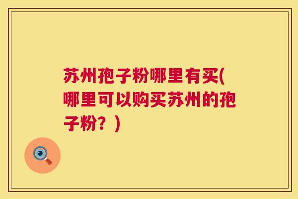 苏州孢子粉哪里有买(哪里可以购买苏州的孢子粉？)  第1张