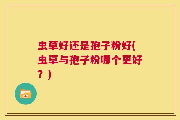 虫草好还是孢子粉好(虫草与孢子粉哪个更好？)  第1张