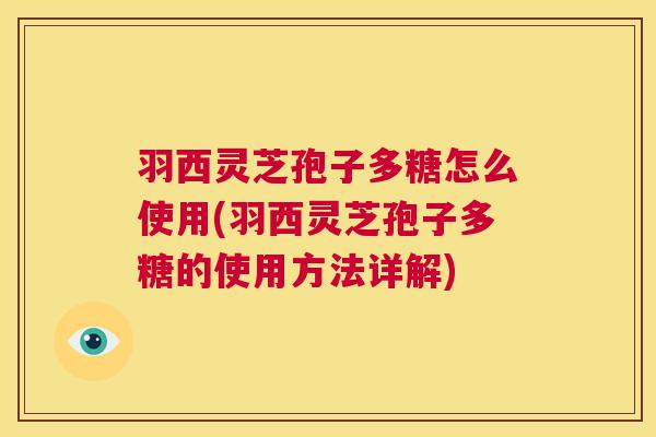羽西灵芝孢子多糖怎么使用(羽西灵芝孢子多糖的使用方法详解)  第1张