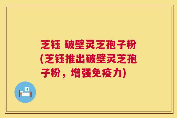 芝钰 破壁灵芝孢子粉(芝钰推出破壁灵芝孢子粉，增强免疫力)  第1张