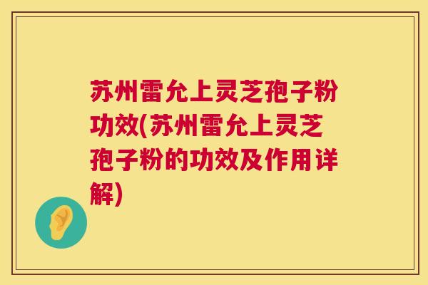 苏州雷允上灵芝孢子粉功效(苏州雷允上灵芝孢子粉的功效及作用详解)  第1张