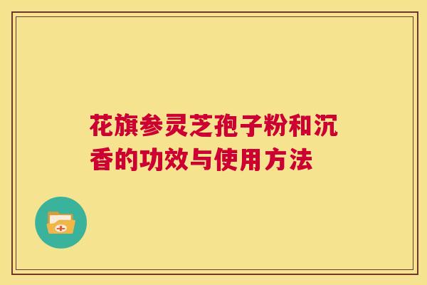 花旗参灵芝孢子粉和沉香的功效与使用方法  第1张