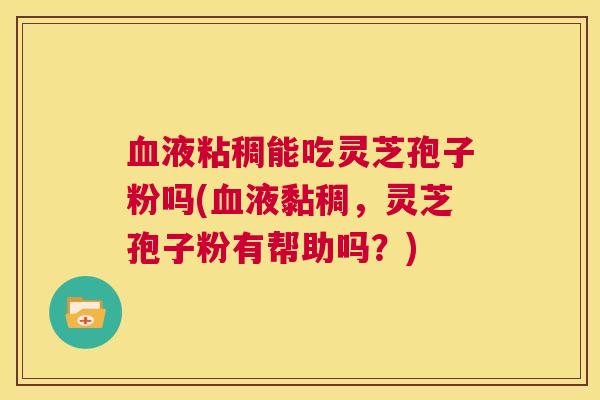 血液粘稠能吃灵芝孢子粉吗(血液黏稠，灵芝孢子粉有帮助吗？)  第1张