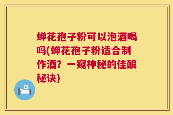 蝉花孢子粉可以泡酒喝吗(蝉花孢子粉适合制作酒？一窥神秘的佳酿秘诀)  第1张