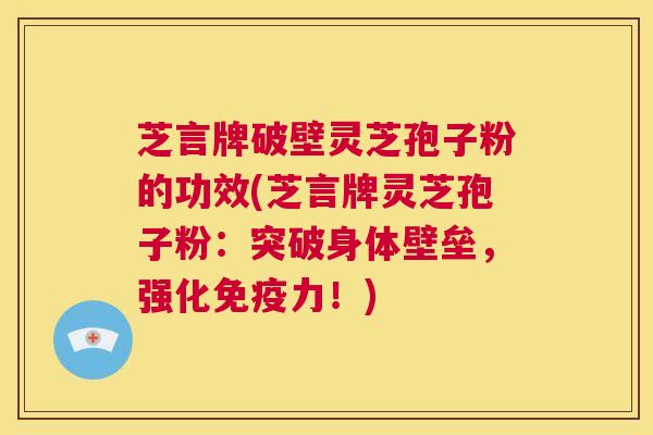 芝言牌破壁灵芝孢子粉的功效(芝言牌灵芝孢子粉：突破身体壁垒，强化免疫力！)  第1张