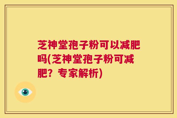芝神堂孢子粉可以减肥吗(芝神堂孢子粉可减肥？专家解析)  第1张