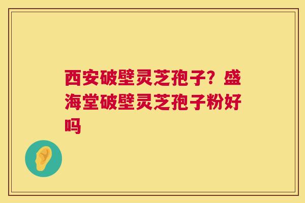 西安破壁灵芝孢子？盛海堂破壁灵芝孢子粉好吗  第1张