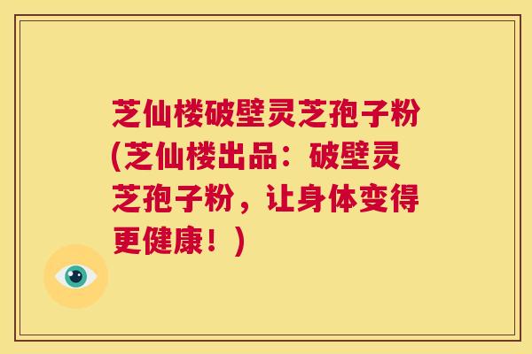 芝仙楼破壁灵芝孢子粉(芝仙楼出品：破壁灵芝孢子粉，让身体变得更健康！)  第1张
