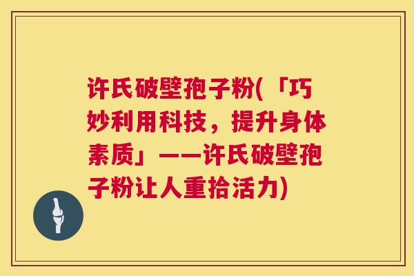 许氏破壁孢子粉(「巧妙利用科技，提升身体素质」——许氏破壁孢子粉让人重拾活力)  第1张