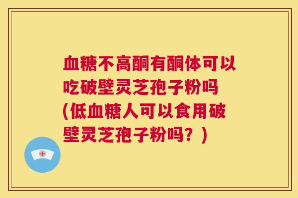 血糖不高酮有酮体可以吃破壁灵芝孢子粉吗 (低血糖人可以食用破壁灵芝孢子粉吗？)  第1张