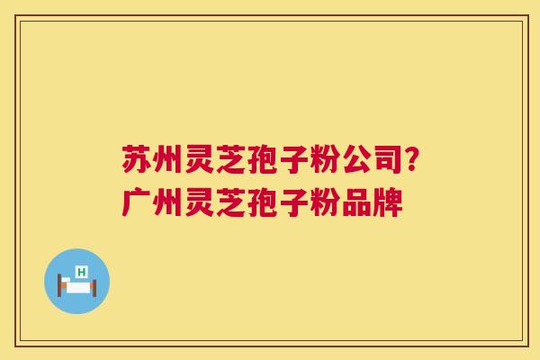 苏州灵芝孢子粉公司？广州灵芝孢子粉品牌  第1张