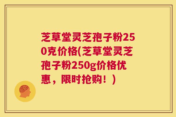 芝草堂灵芝孢子粉250克价格(芝草堂灵芝孢子粉250g价格优惠，限时抢购！)  第1张