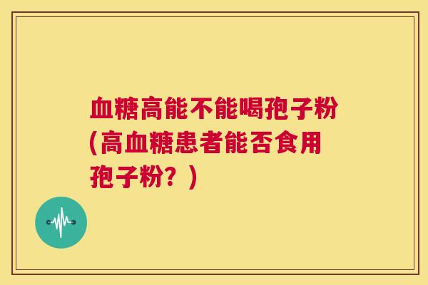 血糖高能不能喝孢子粉(高血糖患者能否食用孢子粉？)  第1张