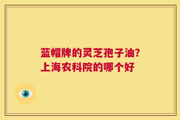 蓝帽牌的灵芝孢子油？上海农科院的哪个好  第1张