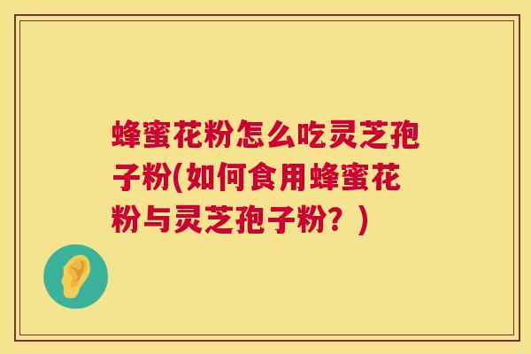 蜂蜜花粉怎么吃灵芝孢子粉(如何食用蜂蜜花粉与灵芝孢子粉？)  第1张