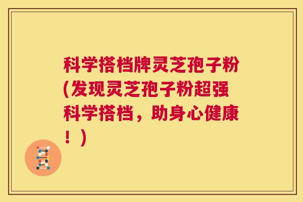 科学搭档牌灵芝孢子粉(发现灵芝孢子粉超强科学搭档，助身心健康！)  第1张