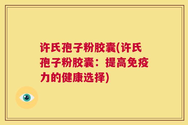 许氏孢子粉胶囊(许氏孢子粉胶囊：提高免疫力的健康选择)  第1张