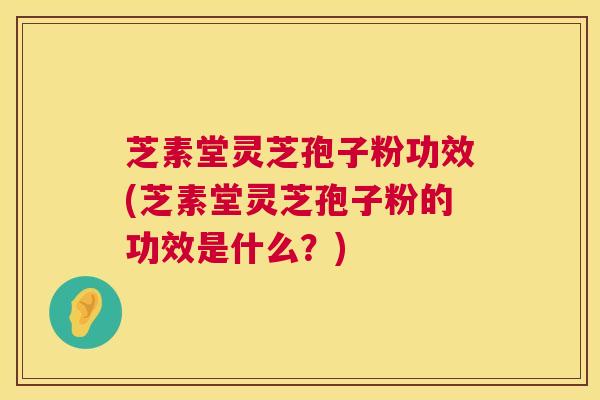 芝素堂灵芝孢子粉功效(芝素堂灵芝孢子粉的功效是什么？)  第1张