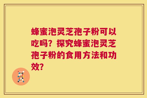 蜂蜜泡灵芝孢子粉可以吃吗？探究蜂蜜泡灵芝孢子粉的食用方法和功效？  第1张