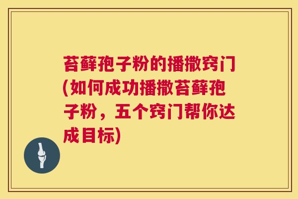 苔藓孢子粉的播撒窍门(如何成功播撒苔藓孢子粉，五个窍门帮你达成目标)  第1张
