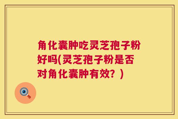 角化囊肿吃灵芝孢子粉好吗(灵芝孢子粉是否对角化囊肿有效？)  第1张