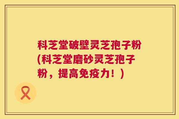 科芝堂破壁灵芝孢子粉(科芝堂磨砂灵芝孢子粉，提高免疫力！)  第1张