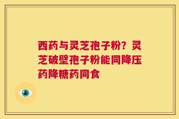 西药与灵芝孢子粉？灵芝破壁孢子粉能同降压药降糖药同食  第1张