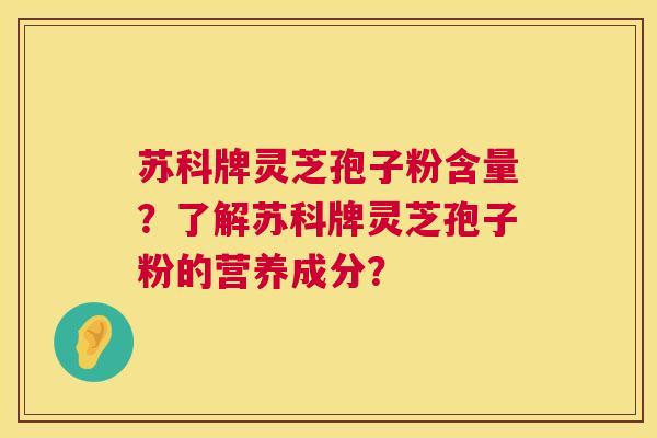 苏科牌灵芝孢子粉含量？了解苏科牌灵芝孢子粉的营养成分？  第1张