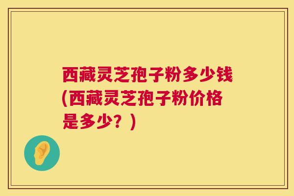 西藏灵芝孢子粉多少钱(西藏灵芝孢子粉价格是多少？)  第1张