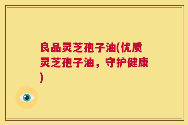 良品灵芝孢子油(优质灵芝孢子油，守护健康)  第1张