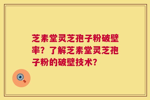 芝素堂灵芝孢子粉破壁率？了解芝素堂灵芝孢子粉的破壁技术？  第1张