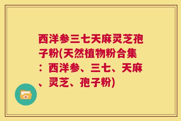西洋参三七天麻灵芝孢子粉(天然植物粉合集：西洋参、三七、天麻、灵芝、孢子粉)  第1张