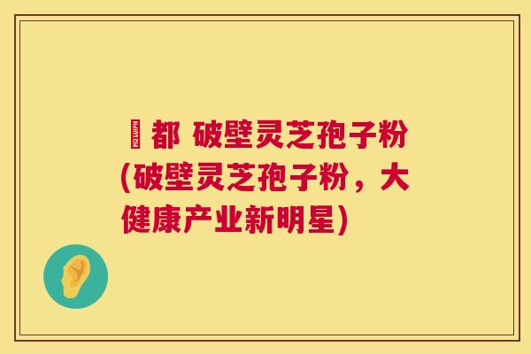 藥都 破壁灵芝孢子粉(破壁灵芝孢子粉，大健康产业新明星)  第1张