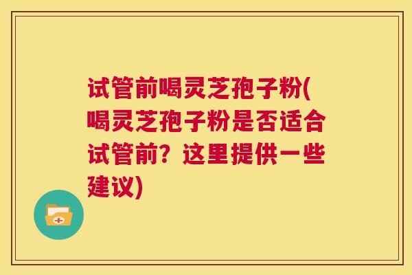 试管前喝灵芝孢子粉(喝灵芝孢子粉是否适合试管前？这里提供一些建议)  第1张