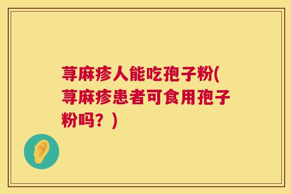 荨麻疹人能吃孢子粉(荨麻疹患者可食用孢子粉吗？)  第1张