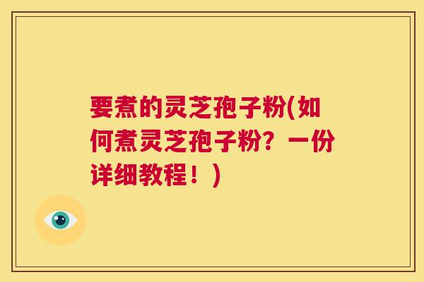 要煮的灵芝孢子粉(如何煮灵芝孢子粉？一份详细教程！)  第1张