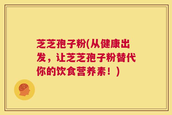 芝芝孢子粉(从健康出发，让芝芝孢子粉替代你的饮食营养素！)  第1张