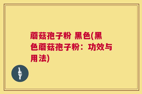 蘑菇孢子粉 黑色(黑色蘑菇孢子粉：功效与用法)  第1张
