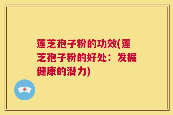 莲芝孢子粉的功效(莲芝孢子粉的好处：发掘健康的潜力)  第1张