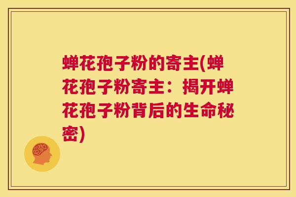 蝉花孢子粉的寄主(蝉花孢子粉寄主：揭开蝉花孢子粉背后的生命秘密)  第1张