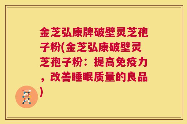 金芝弘康牌破壁灵芝孢子粉(金芝弘康破壁灵芝孢子粉：提高免疫力，改善睡眠质量的良品)  第1张
