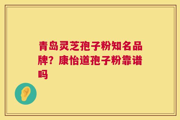 青岛灵芝孢子粉知名品牌？康怡道孢子粉靠谱吗  第1张